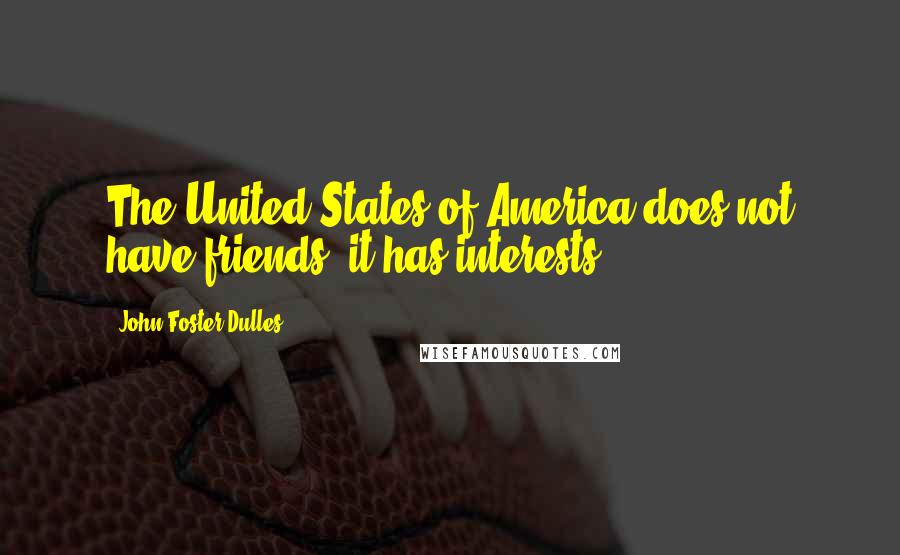 John Foster Dulles Quotes: The United States of America does not have friends; it has interests.