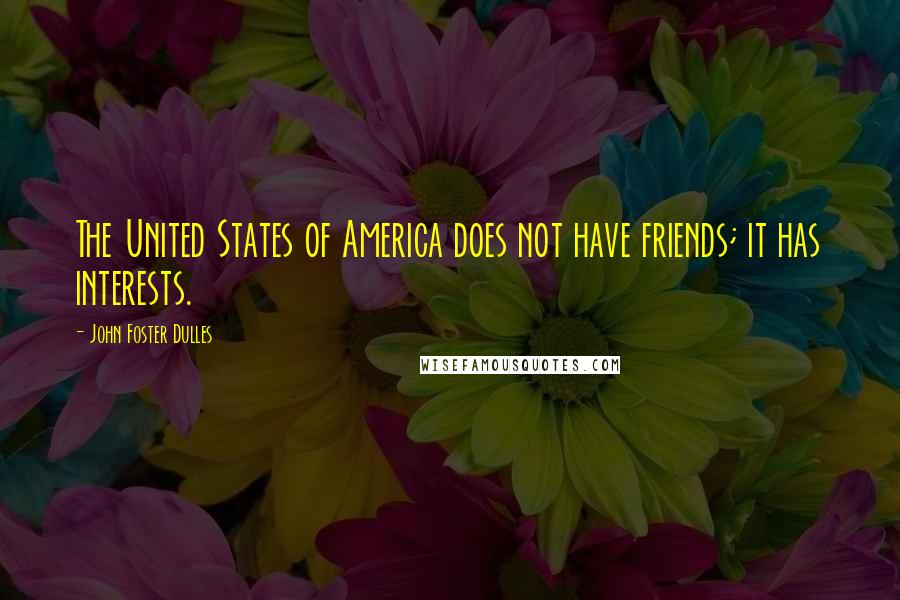 John Foster Dulles Quotes: The United States of America does not have friends; it has interests.