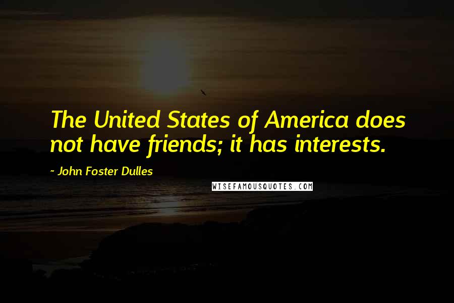 John Foster Dulles Quotes: The United States of America does not have friends; it has interests.