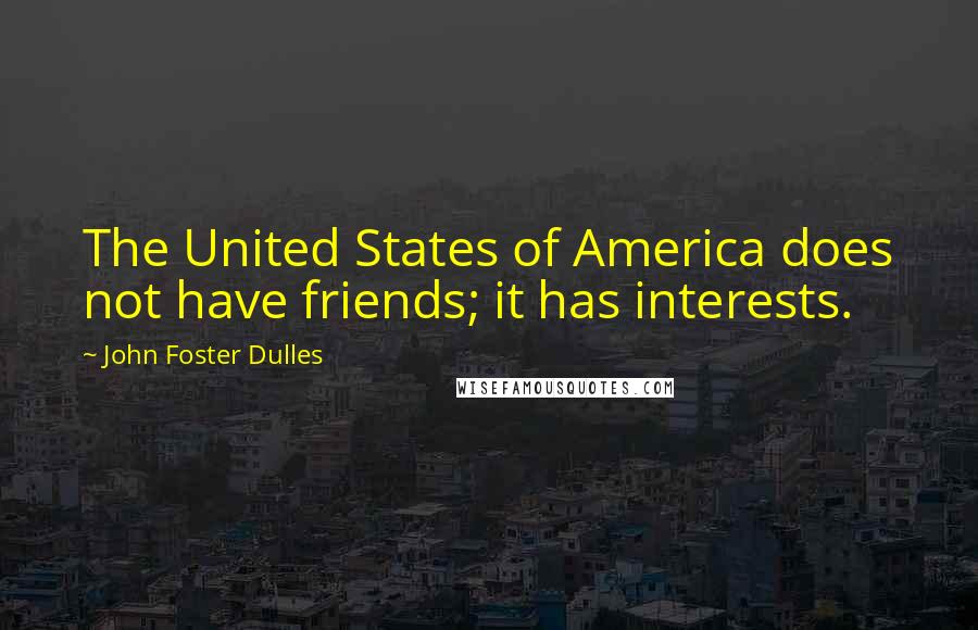 John Foster Dulles Quotes: The United States of America does not have friends; it has interests.