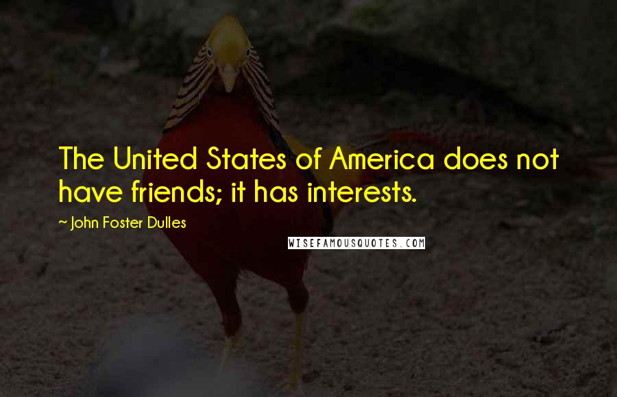 John Foster Dulles Quotes: The United States of America does not have friends; it has interests.