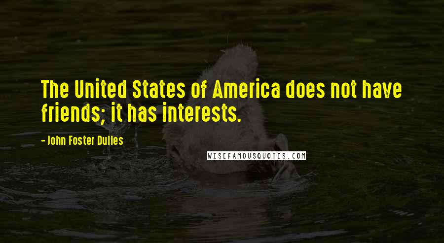 John Foster Dulles Quotes: The United States of America does not have friends; it has interests.