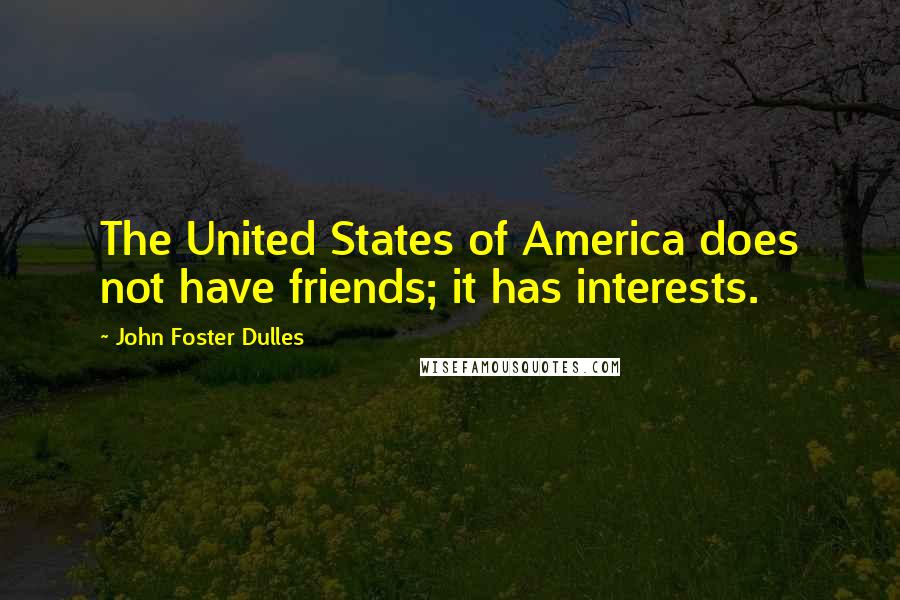 John Foster Dulles Quotes: The United States of America does not have friends; it has interests.