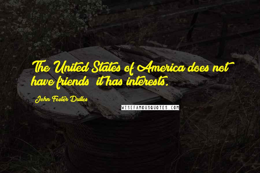 John Foster Dulles Quotes: The United States of America does not have friends; it has interests.