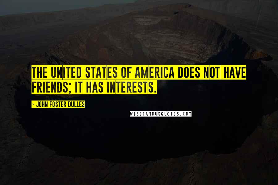 John Foster Dulles Quotes: The United States of America does not have friends; it has interests.