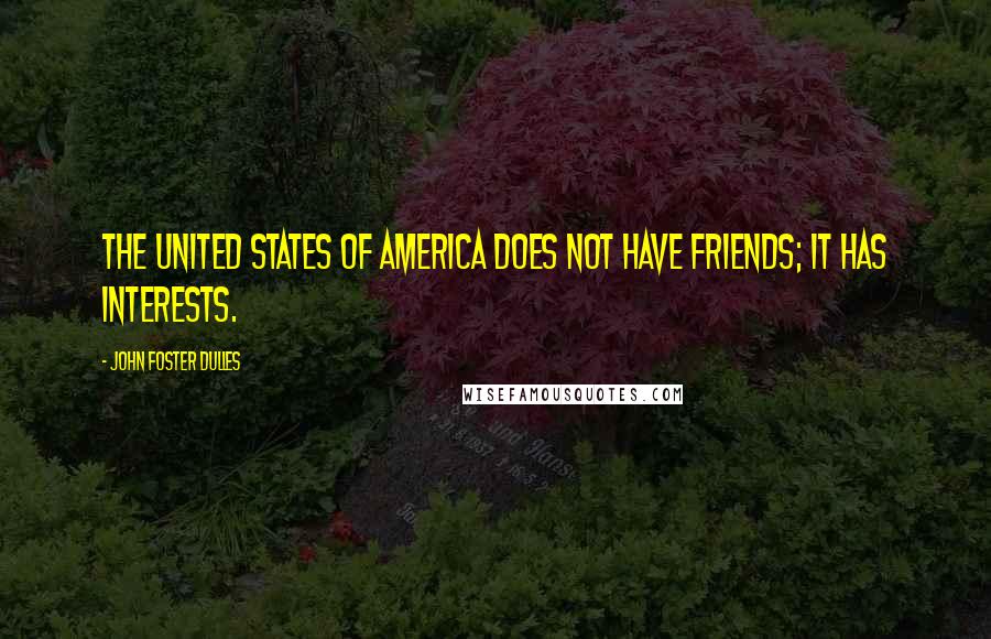 John Foster Dulles Quotes: The United States of America does not have friends; it has interests.