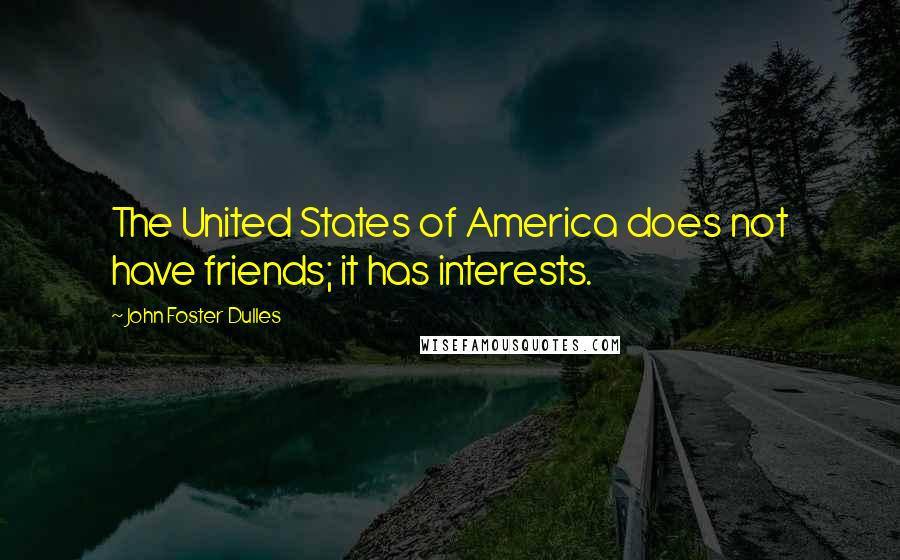 John Foster Dulles Quotes: The United States of America does not have friends; it has interests.