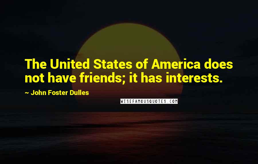 John Foster Dulles Quotes: The United States of America does not have friends; it has interests.