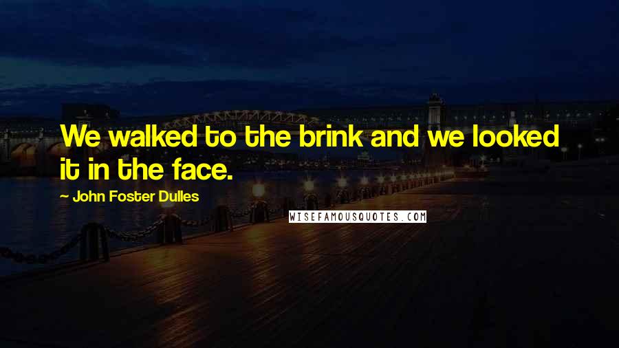 John Foster Dulles Quotes: We walked to the brink and we looked it in the face.