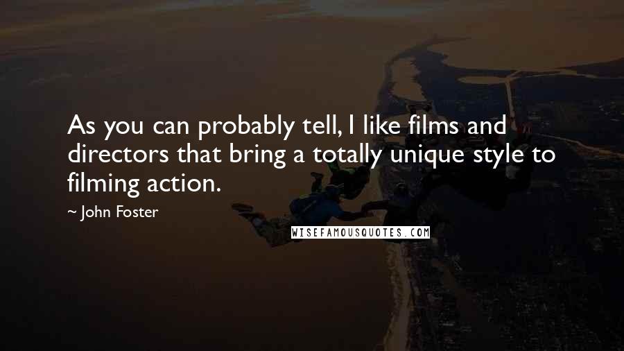 John Foster Quotes: As you can probably tell, I like films and directors that bring a totally unique style to filming action.
