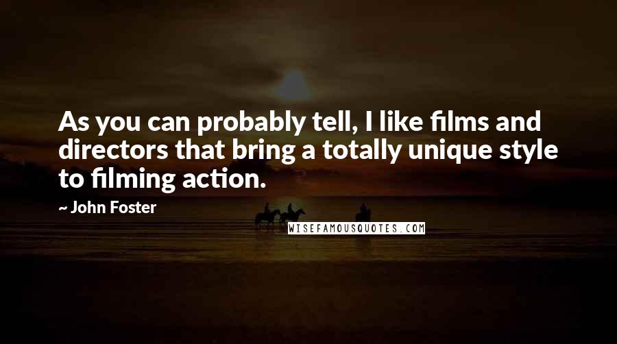 John Foster Quotes: As you can probably tell, I like films and directors that bring a totally unique style to filming action.