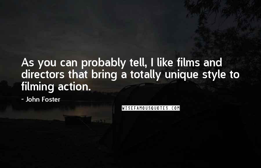 John Foster Quotes: As you can probably tell, I like films and directors that bring a totally unique style to filming action.