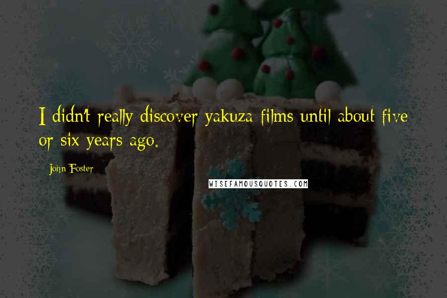 John Foster Quotes: I didn't really discover yakuza films until about five or six years ago.