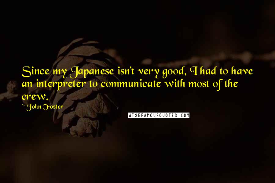 John Foster Quotes: Since my Japanese isn't very good, I had to have an interpreter to communicate with most of the crew.