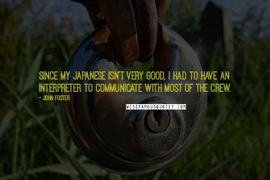 John Foster Quotes: Since my Japanese isn't very good, I had to have an interpreter to communicate with most of the crew.