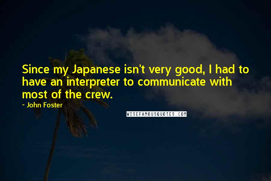 John Foster Quotes: Since my Japanese isn't very good, I had to have an interpreter to communicate with most of the crew.