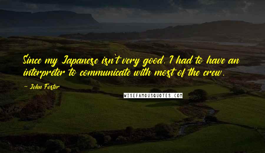 John Foster Quotes: Since my Japanese isn't very good, I had to have an interpreter to communicate with most of the crew.