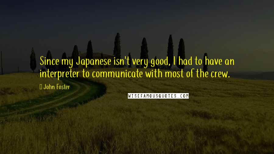 John Foster Quotes: Since my Japanese isn't very good, I had to have an interpreter to communicate with most of the crew.