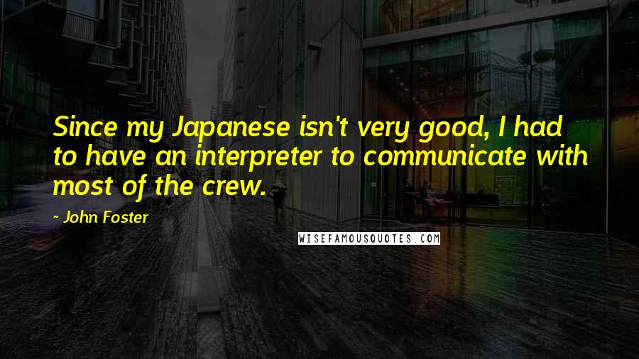 John Foster Quotes: Since my Japanese isn't very good, I had to have an interpreter to communicate with most of the crew.