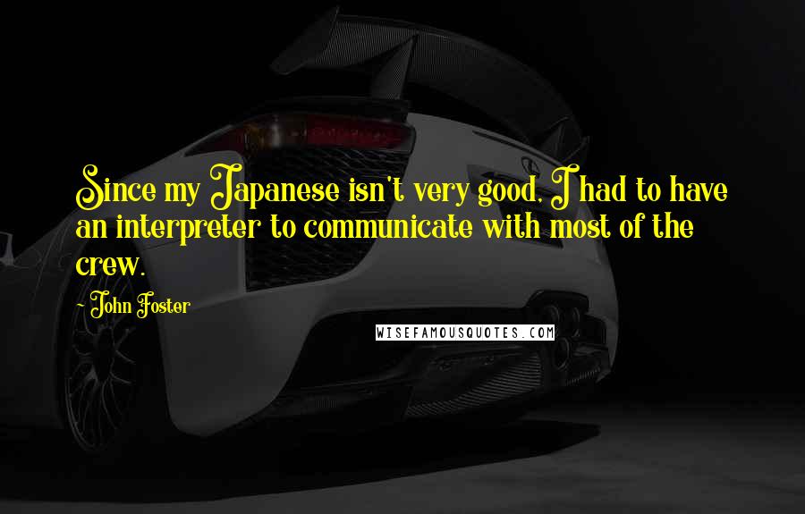 John Foster Quotes: Since my Japanese isn't very good, I had to have an interpreter to communicate with most of the crew.