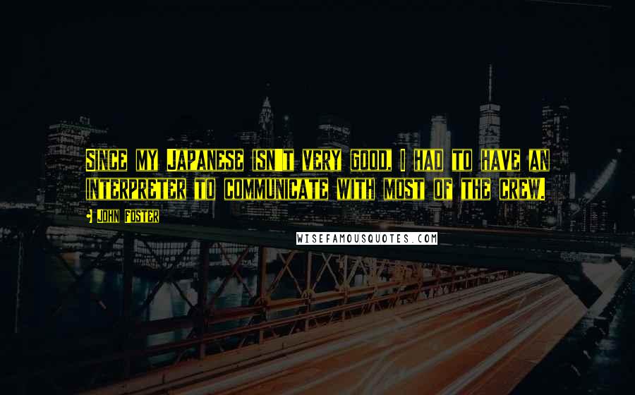 John Foster Quotes: Since my Japanese isn't very good, I had to have an interpreter to communicate with most of the crew.