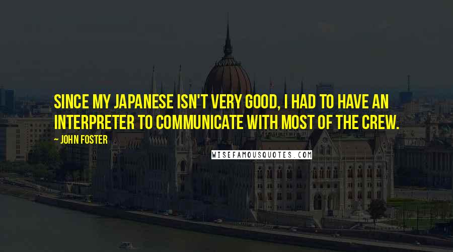 John Foster Quotes: Since my Japanese isn't very good, I had to have an interpreter to communicate with most of the crew.