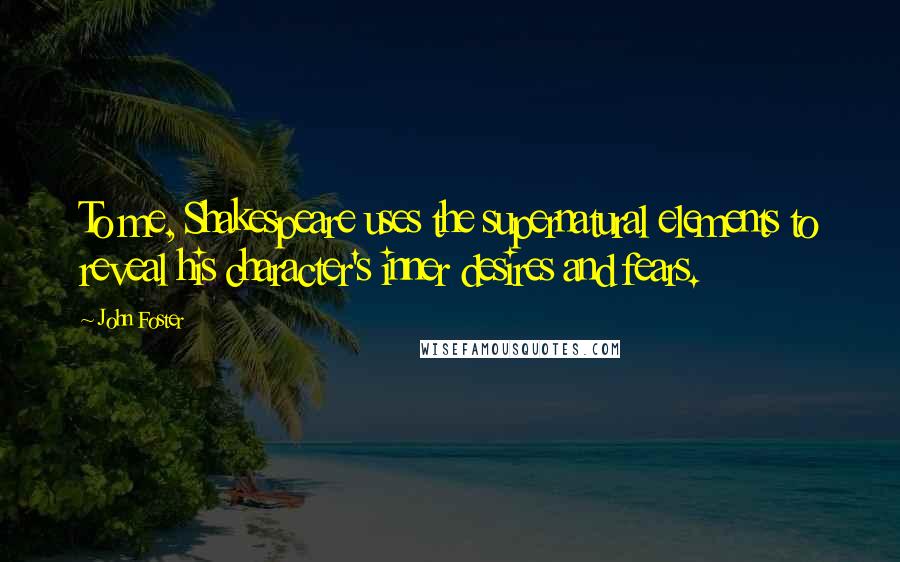 John Foster Quotes: To me, Shakespeare uses the supernatural elements to reveal his character's inner desires and fears.