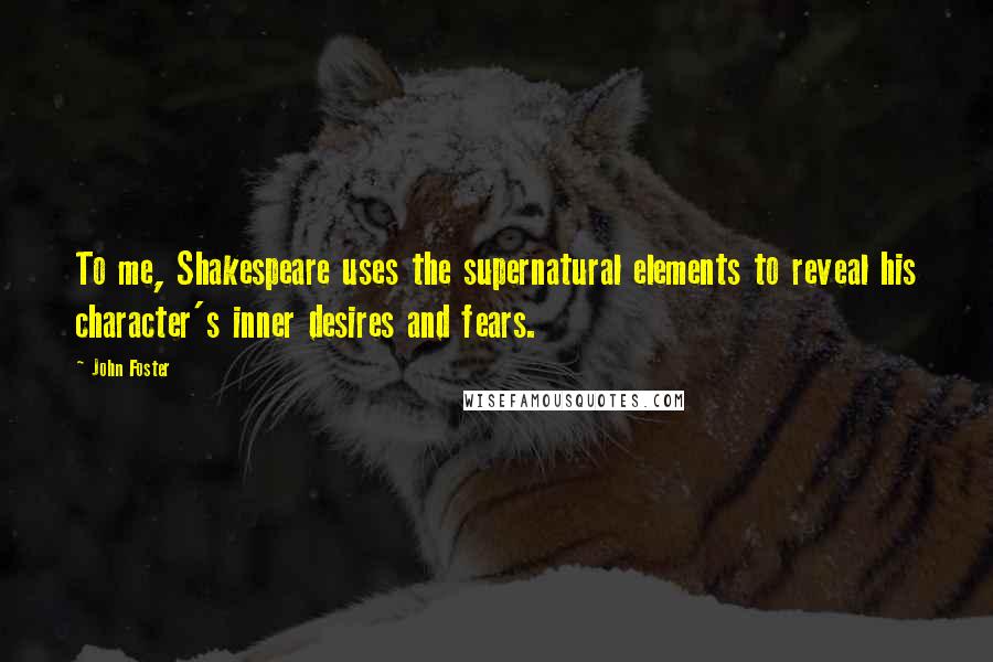 John Foster Quotes: To me, Shakespeare uses the supernatural elements to reveal his character's inner desires and fears.