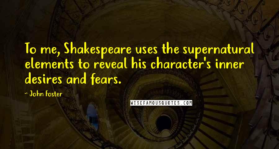 John Foster Quotes: To me, Shakespeare uses the supernatural elements to reveal his character's inner desires and fears.