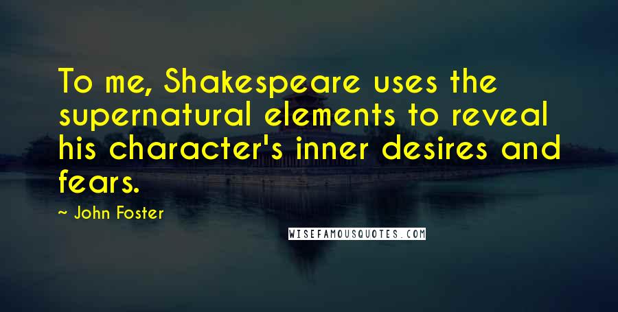 John Foster Quotes: To me, Shakespeare uses the supernatural elements to reveal his character's inner desires and fears.