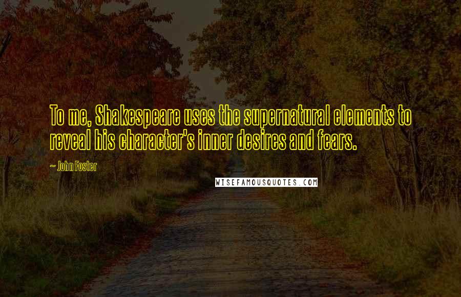 John Foster Quotes: To me, Shakespeare uses the supernatural elements to reveal his character's inner desires and fears.