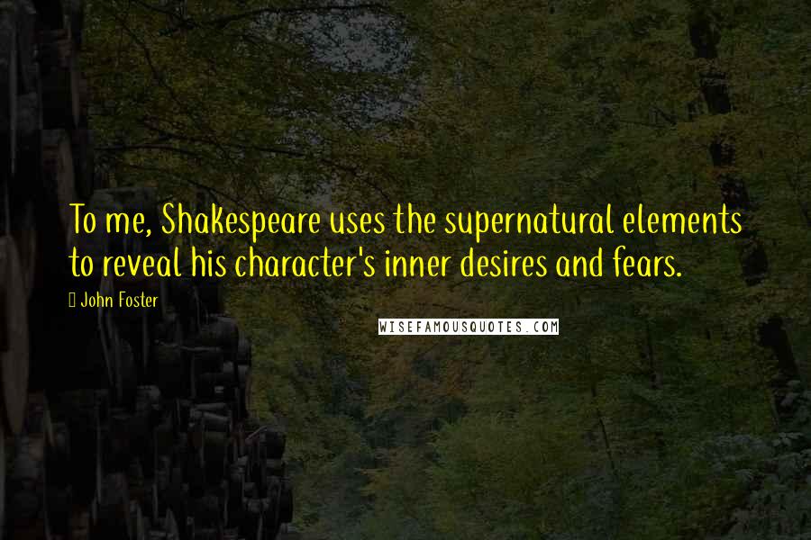 John Foster Quotes: To me, Shakespeare uses the supernatural elements to reveal his character's inner desires and fears.