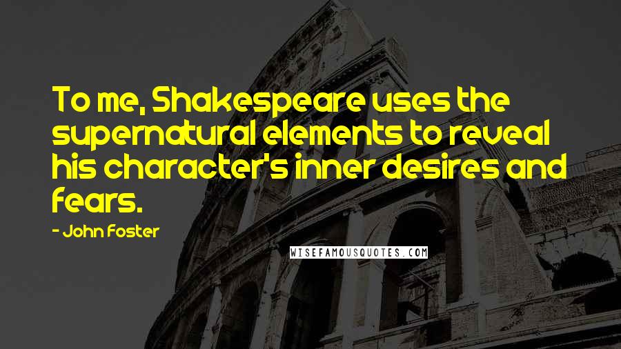 John Foster Quotes: To me, Shakespeare uses the supernatural elements to reveal his character's inner desires and fears.