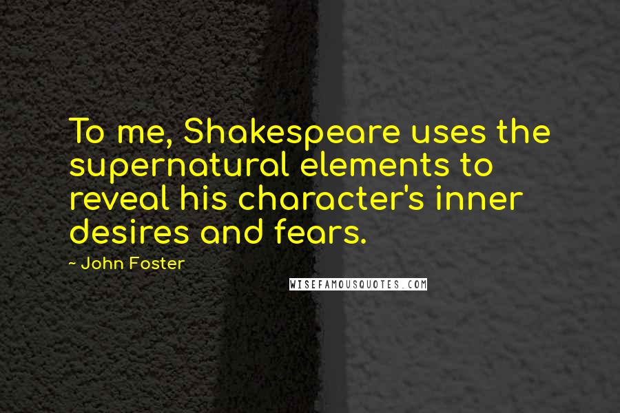 John Foster Quotes: To me, Shakespeare uses the supernatural elements to reveal his character's inner desires and fears.