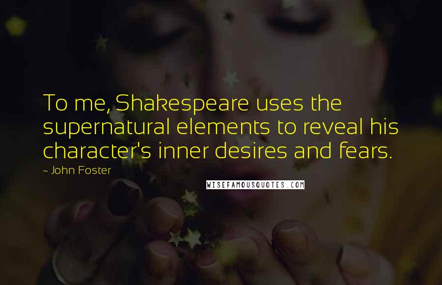 John Foster Quotes: To me, Shakespeare uses the supernatural elements to reveal his character's inner desires and fears.