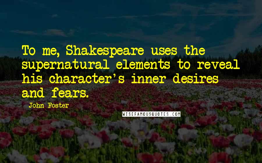 John Foster Quotes: To me, Shakespeare uses the supernatural elements to reveal his character's inner desires and fears.