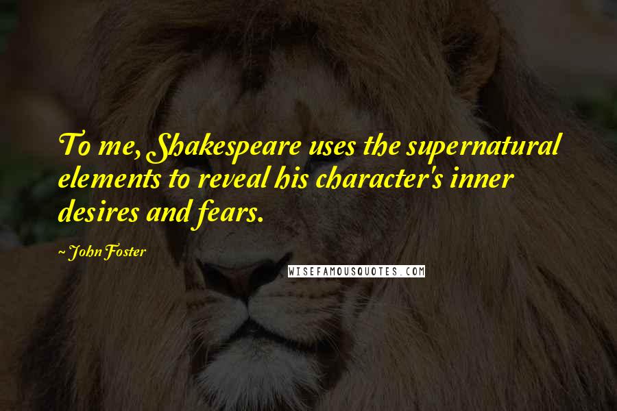 John Foster Quotes: To me, Shakespeare uses the supernatural elements to reveal his character's inner desires and fears.