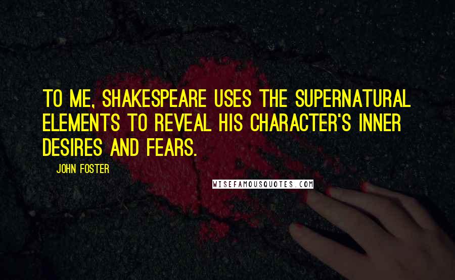 John Foster Quotes: To me, Shakespeare uses the supernatural elements to reveal his character's inner desires and fears.