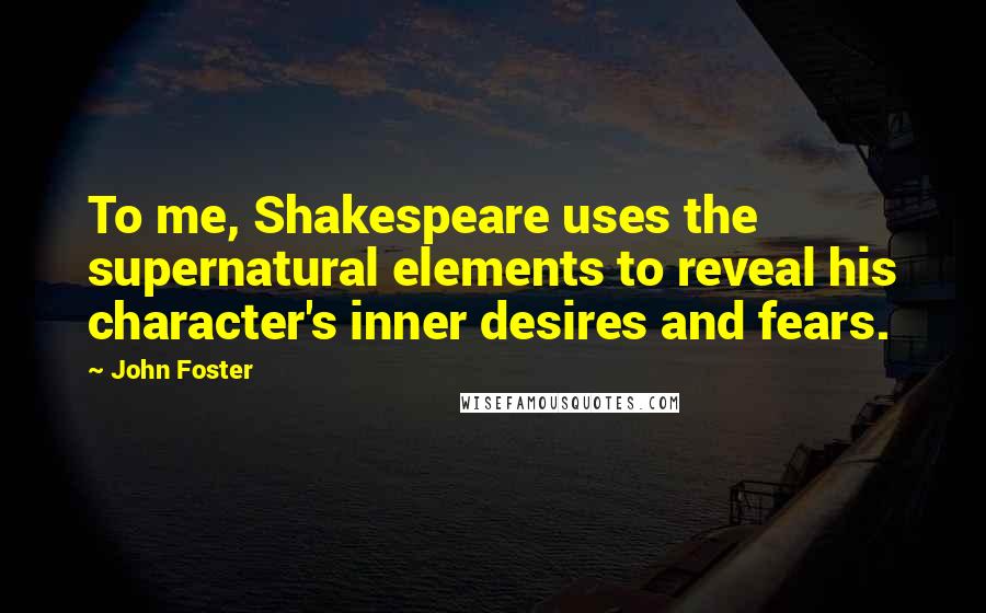 John Foster Quotes: To me, Shakespeare uses the supernatural elements to reveal his character's inner desires and fears.