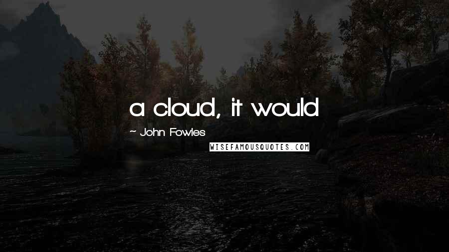 John Fowles Quotes: a cloud, it would