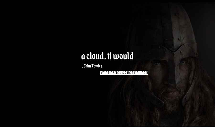 John Fowles Quotes: a cloud, it would