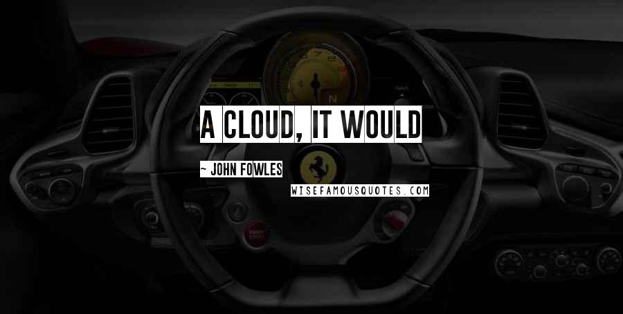John Fowles Quotes: a cloud, it would