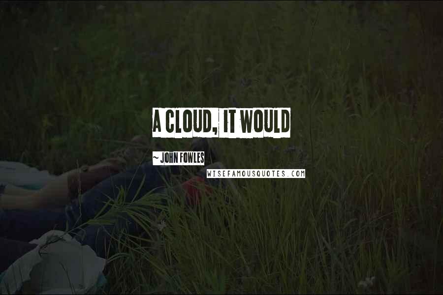 John Fowles Quotes: a cloud, it would