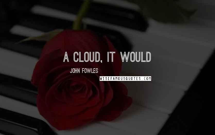 John Fowles Quotes: a cloud, it would