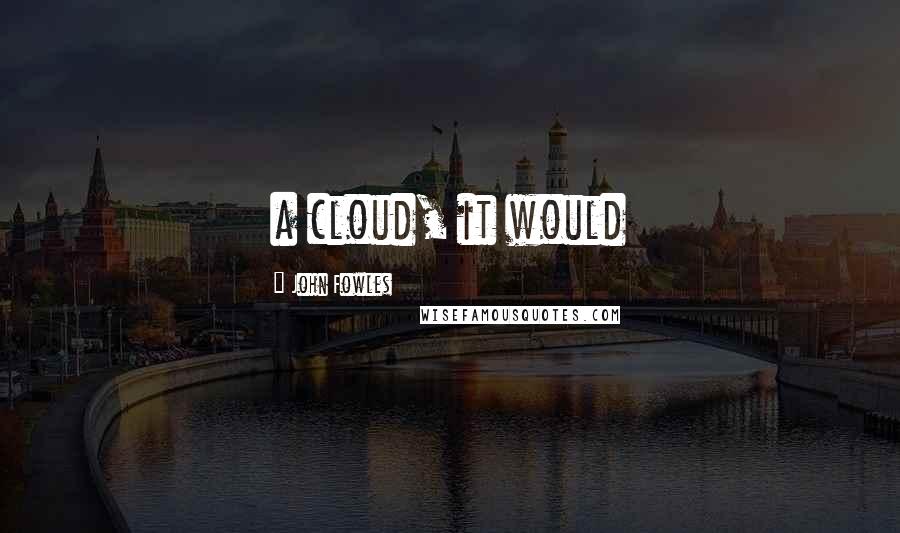 John Fowles Quotes: a cloud, it would