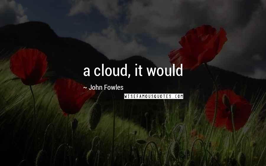 John Fowles Quotes: a cloud, it would