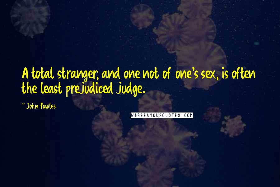 John Fowles Quotes: A total stranger, and one not of one's sex, is often the least prejudiced judge.