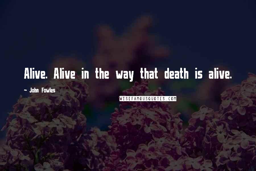 John Fowles Quotes: Alive. Alive in the way that death is alive.