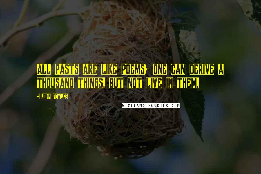 John Fowles Quotes: All pasts are like poems; one can derive a thousand things, but not live in them.