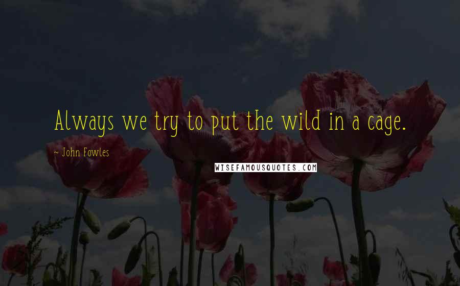 John Fowles Quotes: Always we try to put the wild in a cage.